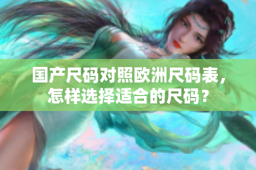 国产尺码对照欧洲尺码表，怎样选择适合的尺码？