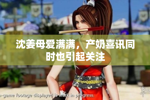 沈姜母爱满满，产奶喜讯同时也引起关注