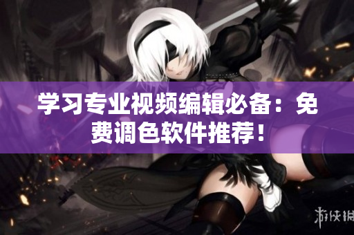 学习专业视频编辑必备：免费调色软件推荐！