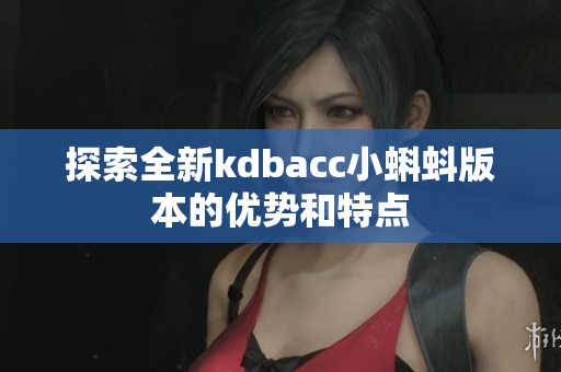 探索全新kdbacc小蝌蚪版本的优势和特点