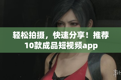 轻松拍摄，快速分享！推荐10款成品短视频app
