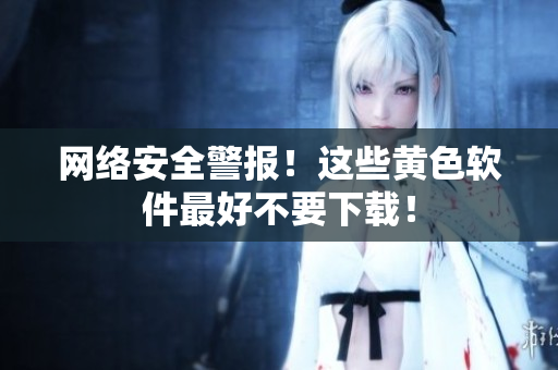 网络安全警报！这些黄色软件最好不要下载！