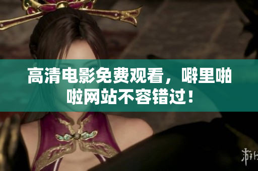 高清电影免费观看，噼里啪啦网站不容错过！