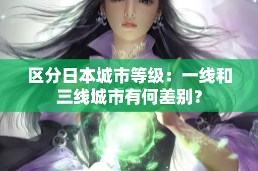 区分日本城市等级：一线和三线城市有何差别？