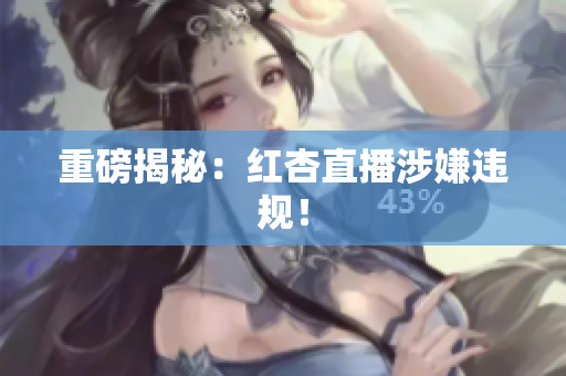 重磅揭秘：红杏直播涉嫌违规！