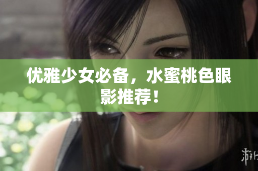 优雅少女必备，水蜜桃色眼影推荐！