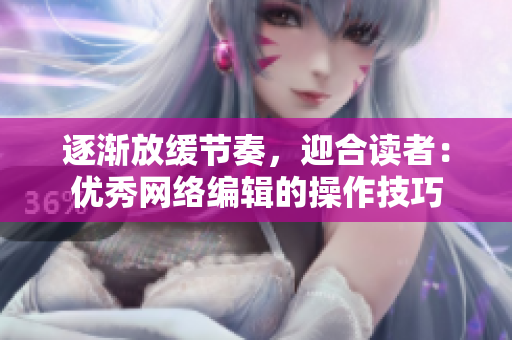 逐渐放缓节奏，迎合读者：优秀网络编辑的操作技巧
