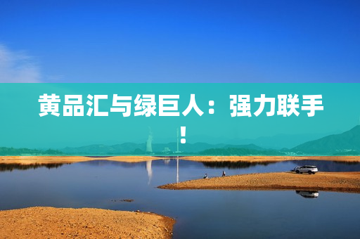黄品汇与绿巨人：强力联手！
