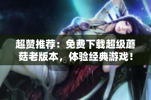 超赞推荐：免费下载超级蘑菇老版本，体验经典游戏！