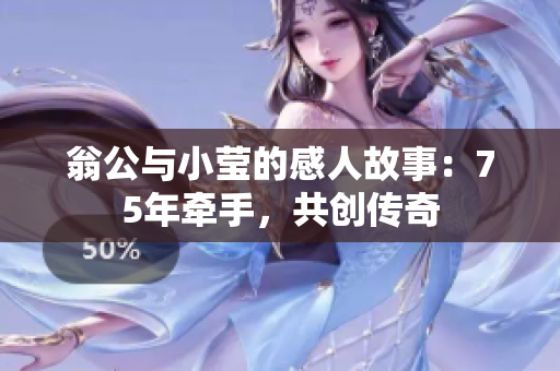 翁公与小莹的感人故事：75年牵手，共创传奇