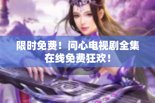 限时免费！问心电视剧全集在线免费狂欢！