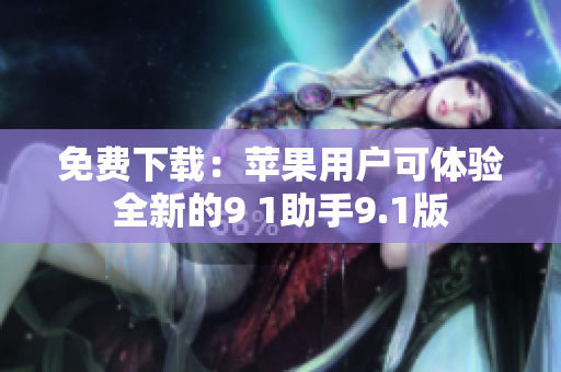 免费下载：苹果用户可体验全新的9 1助手9.1版