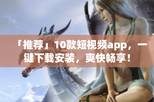 「推荐」10款短视频app，一键下载安装，爽快畅享！