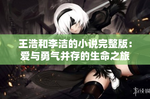 王浩和李洁的小说完整版：爱与勇气并存的生命之旅