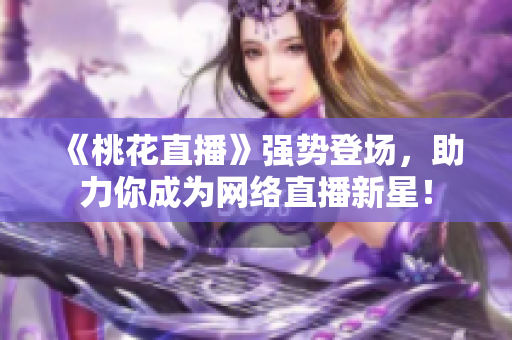 《桃花直播》强势登场，助力你成为网络直播新星！
