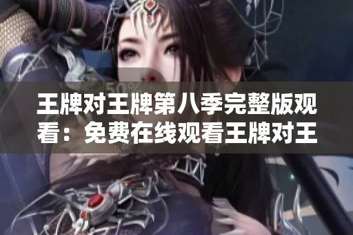 王牌对王牌第八季完整版观看：免费在线观看王牌对王牌8！