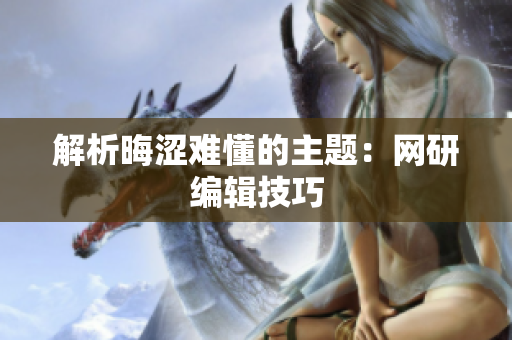 解析晦涩难懂的主题：网研编辑技巧