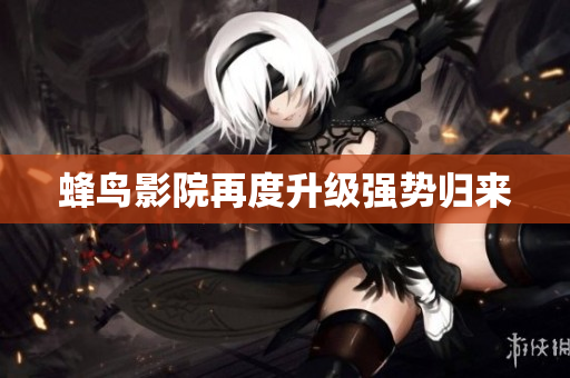 蜂鸟影院再度升级强势归来