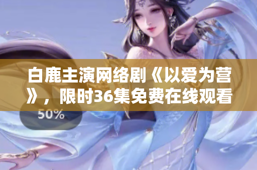 白鹿主演网络剧《以爱为营》，限时36集免费在线观看