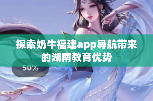 探索奶牛福建app导航带来的湖南教育优势