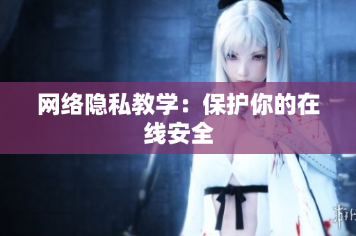 网络隐私教学：保护你的在线安全