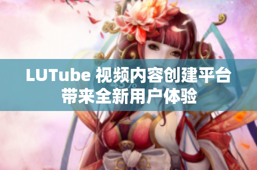 LUTube 视频内容创建平台带来全新用户体验