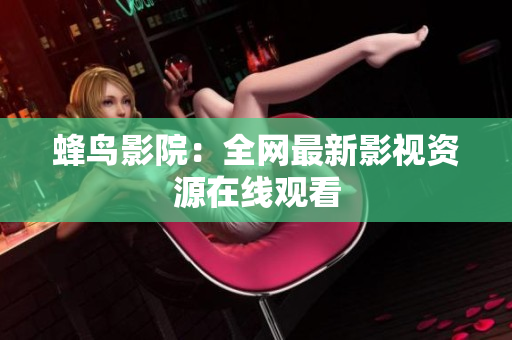 蜂鸟影院：全网最新影视资源在线观看