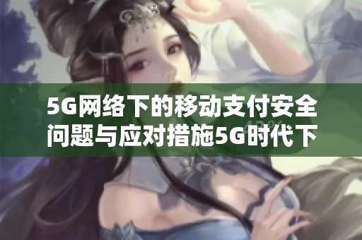 5G网络下的移动支付安全问题与应对措施5G时代下的移动支付安全挑战与防范策略