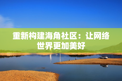 重新构建海角社区：让网络世界更加美好