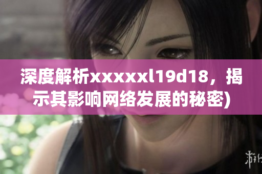 深度解析xxxxxl19d18，揭示其影响网络发展的秘密)