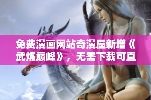 免费漫画网站奇漫屋新增《武炼巅峰》，无需下载可直接在线阅读