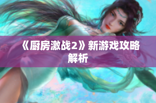 《厨房激战2》新游戏攻略解析