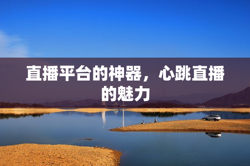 直播平台的神器，心跳直播的魅力