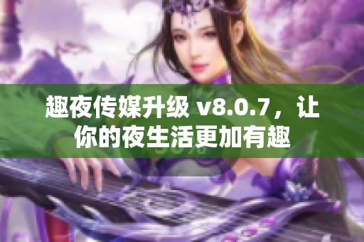 趣夜传媒升级 v8.0.7，让你的夜生活更加有趣