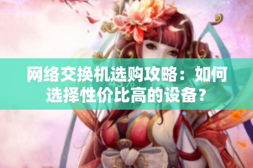 网络交换机选购攻略：如何选择性价比高的设备？