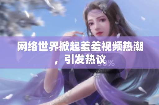 网络世界掀起羞羞视频热潮，引发热议