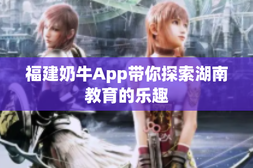 福建奶牛App带你探索湖南教育的乐趣