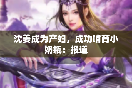 沈姜成为产妇，成功哺育小奶瓶：报道