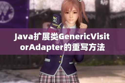 Java扩展类GenericVisitorAdapter的重写方法