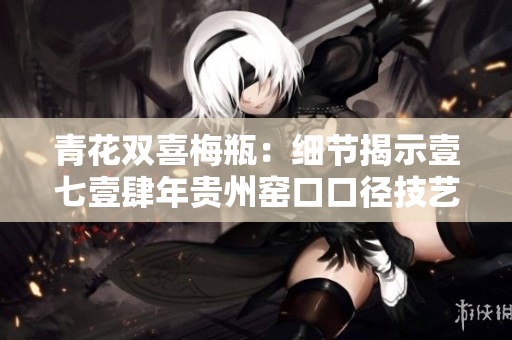 青花双喜梅瓶：细节揭示壹七壹肆年贵州窑口口径技艺