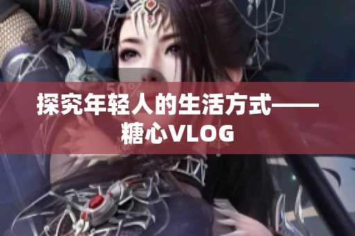探究年轻人的生活方式——糖心VLOG