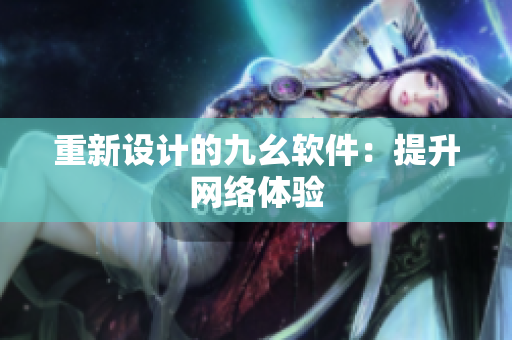 重新设计的九幺软件：提升网络体验