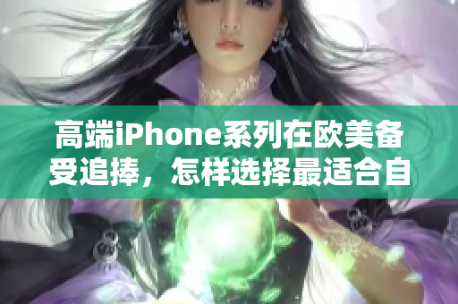 高端iPhone系列在欧美备受追捧，怎样选择最适合自己的款式？