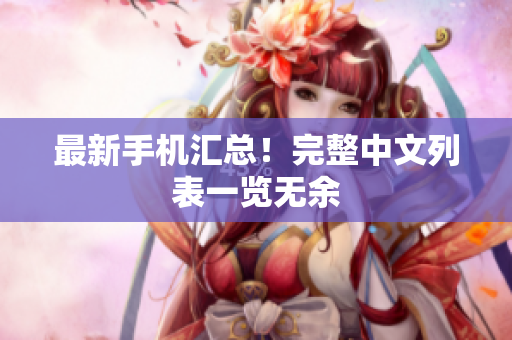 最新手机汇总！完整中文列表一览无余