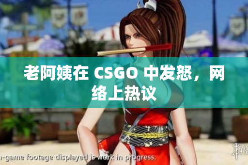 老阿姨在 CSGO 中发怒，网络上热议