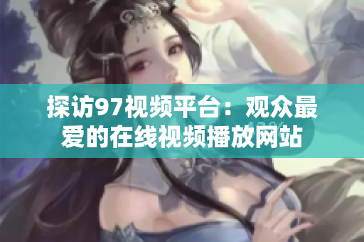 探访97视频平台：观众最爱的在线视频播放网站