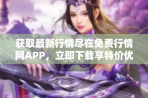 获取最新行情尽在免费行情网APP，立即下载享特价优惠！