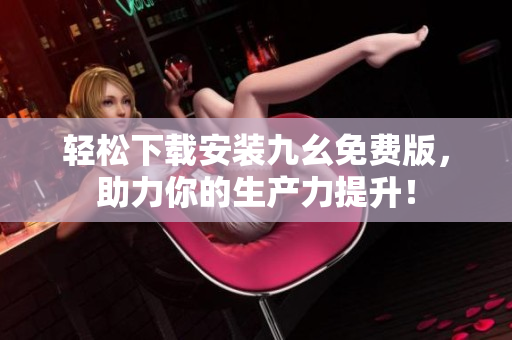 轻松下载安装九幺免费版，助力你的生产力提升！