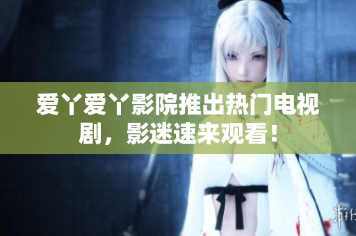 爱丫爱丫影院推出热门电视剧，影迷速来观看！