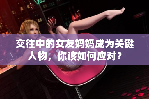 交往中的女友妈妈成为关键人物，你该如何应对？
